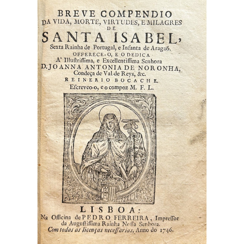 Breve compendio da vida, morte, virtudes, e milagres de Santa Isabel, Sexta Rainha de Portugal. 1746 Breve compendio da vida, morte, virtudes, e milagres de Santa Isabel, Sexta Rainha de Portugal. 1746