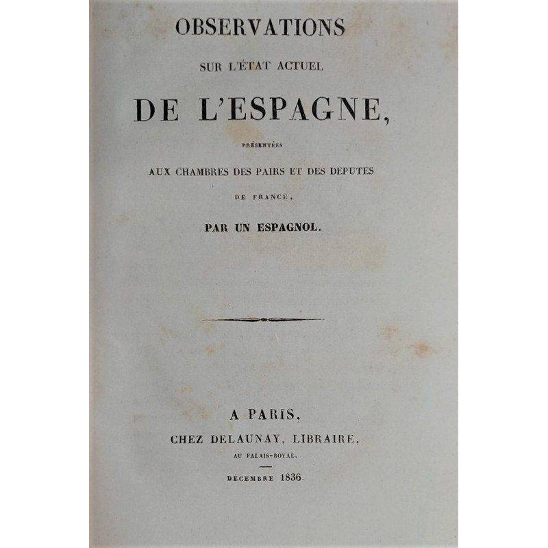 OBSERVATIONS sur l'état actuel de l'Espagne, présentées aux Cambres de Pairs et desDéputés de France, par un espagnol.